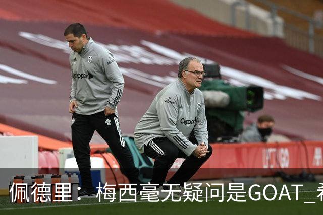 佩德里：梅西毫无疑问是GOAT 希望他儿子来巴萨 有他一半水平都行