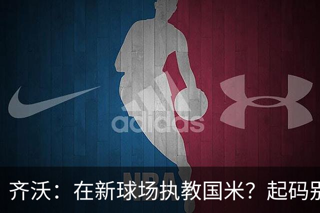 齐沃：在新球场执教国米？起码别像我的某些同行那样住进医院